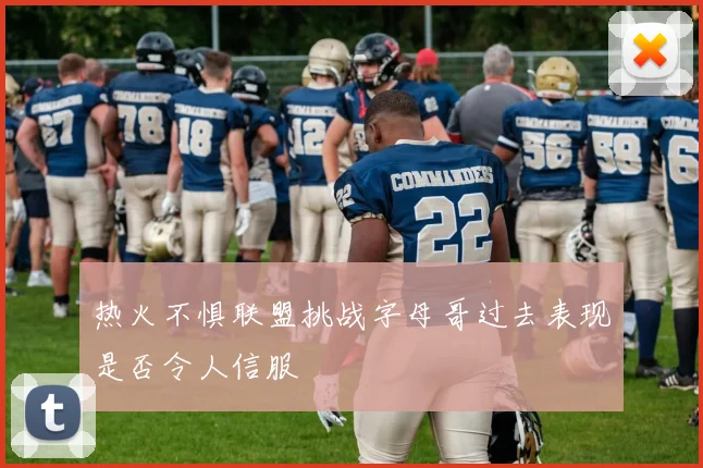 热火不惧联盟挑战字母哥过去表现是否令人信服