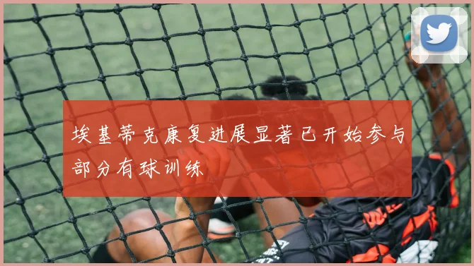 埃基蒂克康复进展显著已开始参与部分有球训练