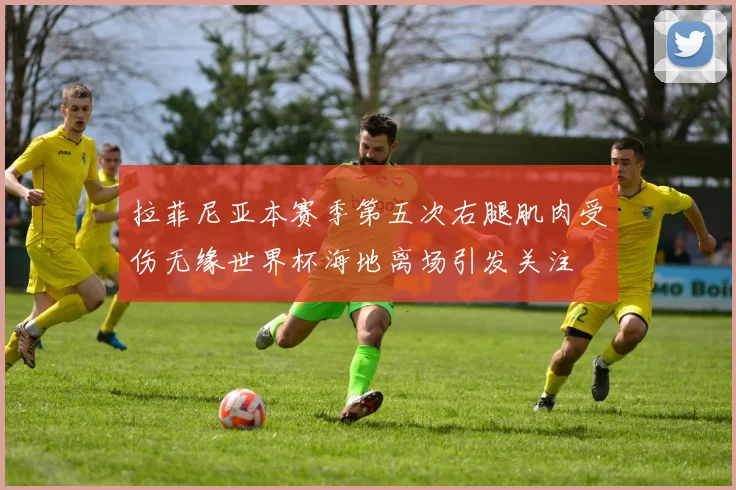 拉菲尼亚本赛季第五次右腿肌肉受伤无缘世界杯海地离场引发关注