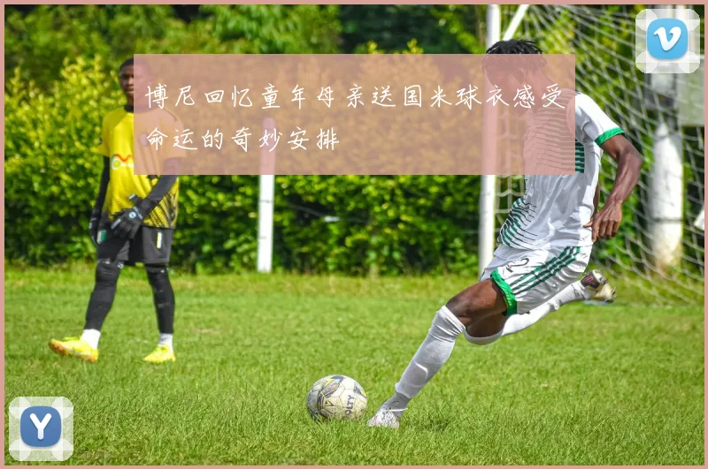 博尼回忆童年母亲送国米球衣感受命运的奇妙安排