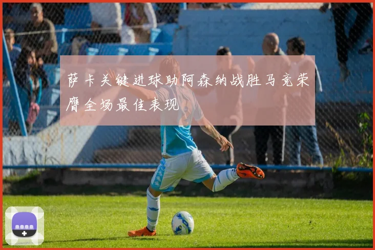 萨卡关键进球助阿森纳战胜马竞荣膺全场最佳表现