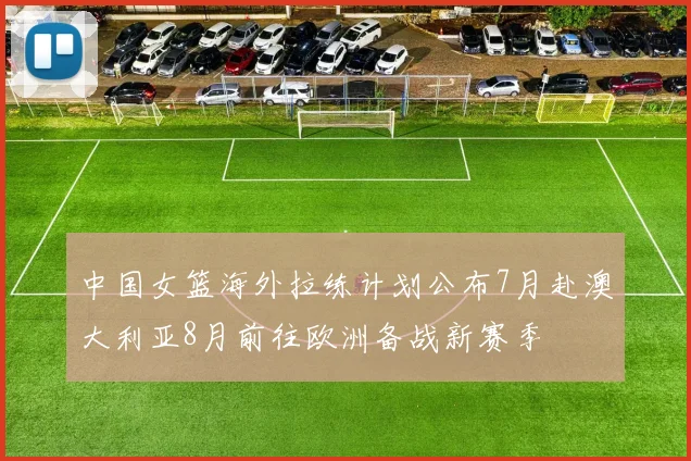 中国女篮海外拉练计划公布7月赴澳大利亚8月前往欧洲备战新赛季