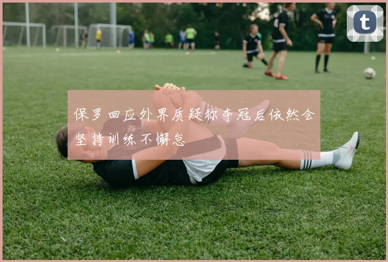 保罗回应外界质疑称夺冠后依然会坚持训练不懈怠