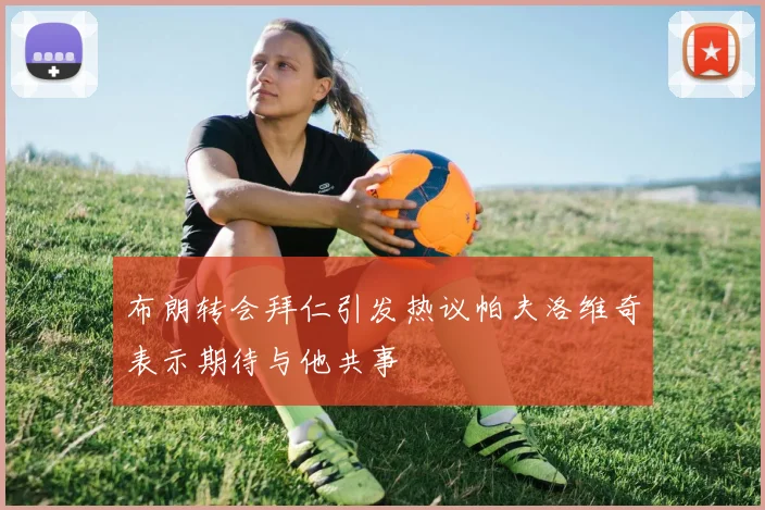 布朗转会拜仁引发热议帕夫洛维奇表示期待与他共事