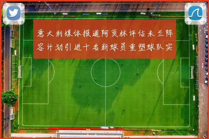 意大利媒体报道阿莫林评估米兰阵容计划引进十名新球员重塑球队实力