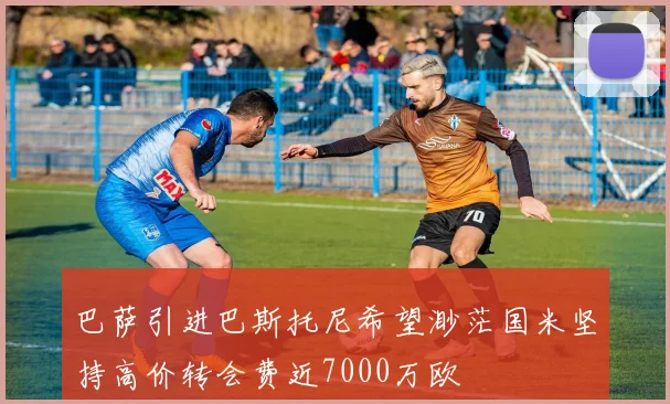巴萨引进巴斯托尼希望渺茫国米坚持高价转会费近7000万欧