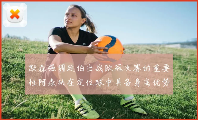 默森强调廷伯出战欧冠决赛的重要性阿森纳在定位球中具备身高优势