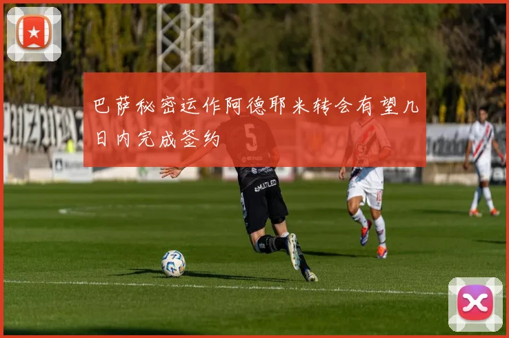 巴萨秘密运作阿德耶米转会有望几日内完成签约