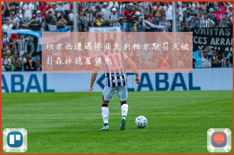 切尔西遭遇惨痛失利帕尔默罚点被扑森林稳居领先